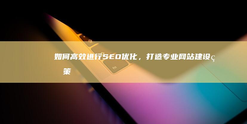 如何高效进行SEO优化，打造专业网站建设的策略指南