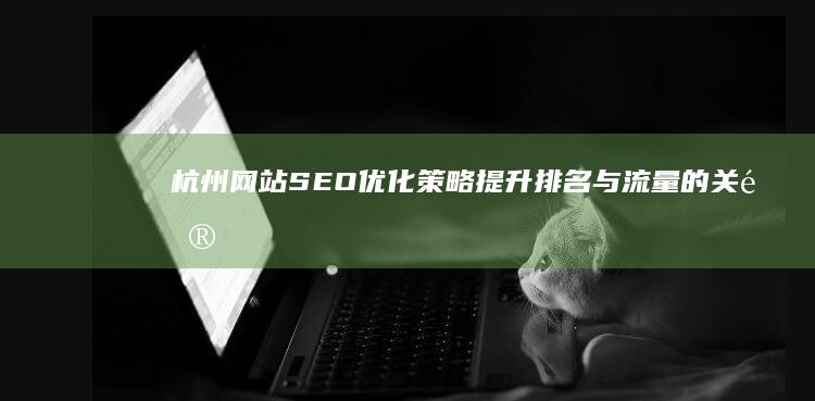 杭州网站SEO优化策略：提升排名与流量的关键秘籍